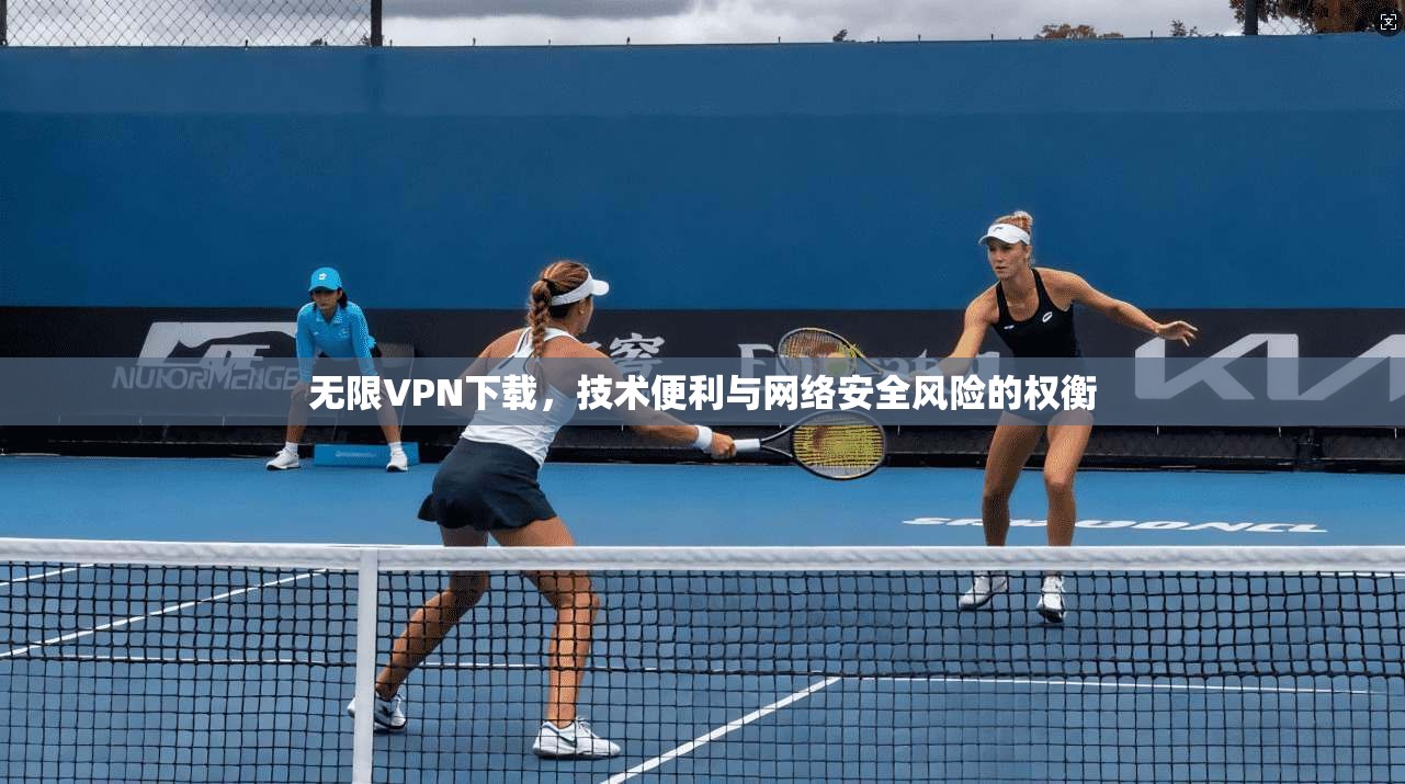 无限VPN下载,技术便利与网络安全风险的权衡