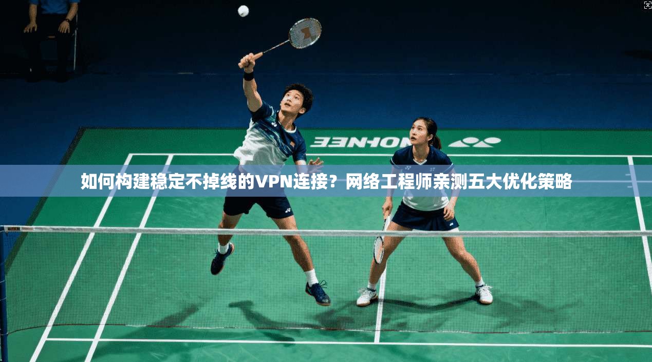 如何构建稳定不掉线的VPN连接？网络工程师亲测五大优化策略