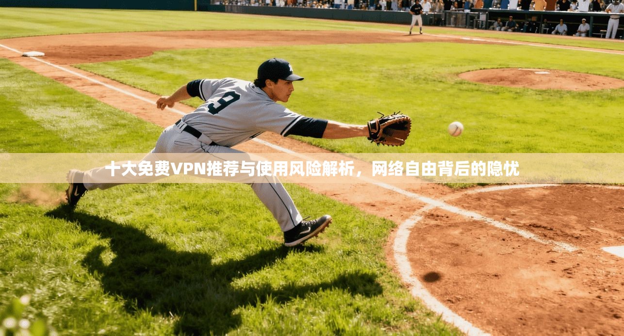 十大免费VPN推荐与使用风险解析，网络自由背后的隐忧