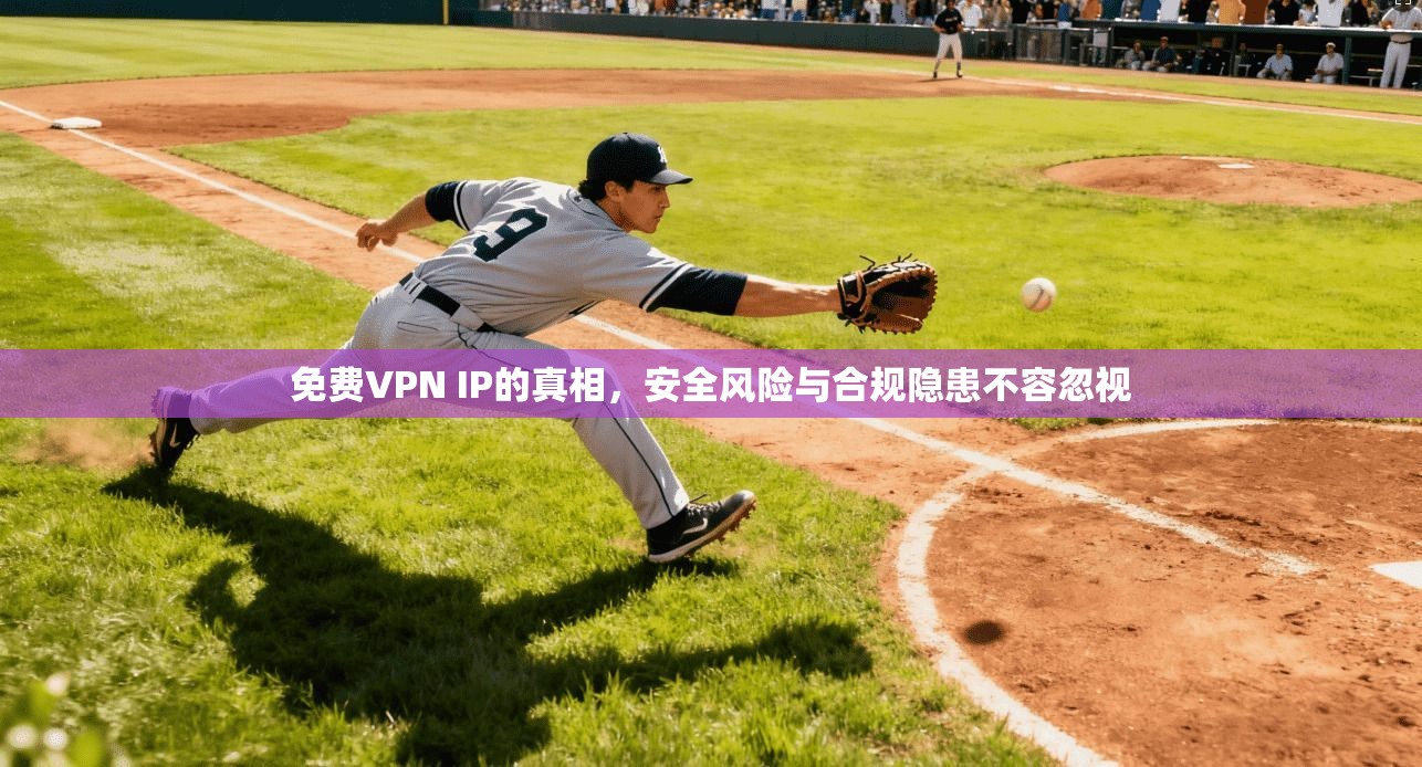 免费VPN IP的真相,安全风险与合规隐患不容忽视