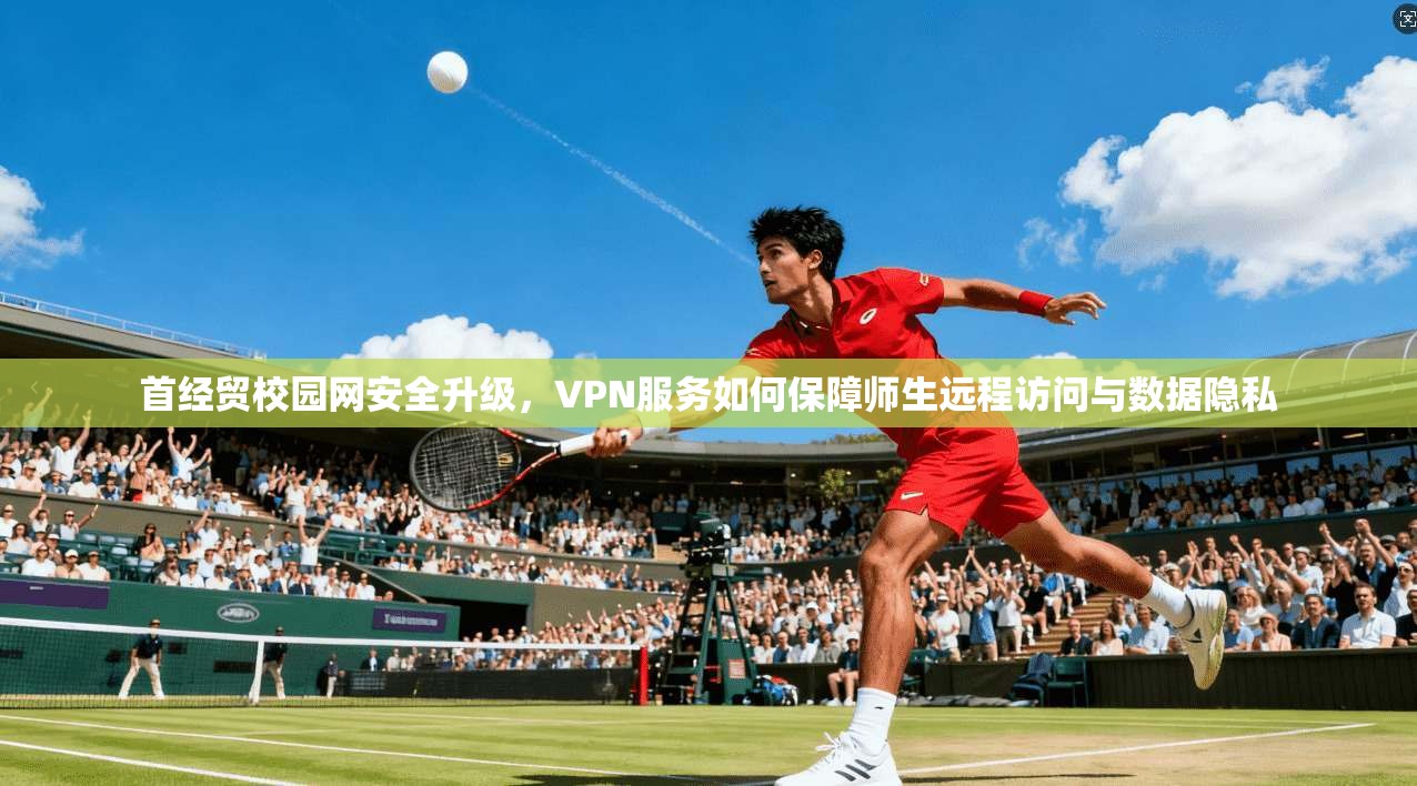 首经贸校园网安全升级，VPN服务如何保障师生远程访问与数据隐私  第1张