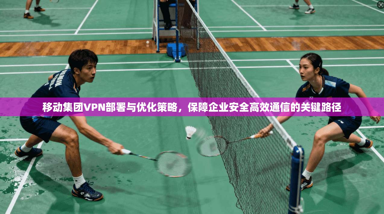 移动集团VPN部署与优化策略，保障企业安全高效通信的关键路径  第1张