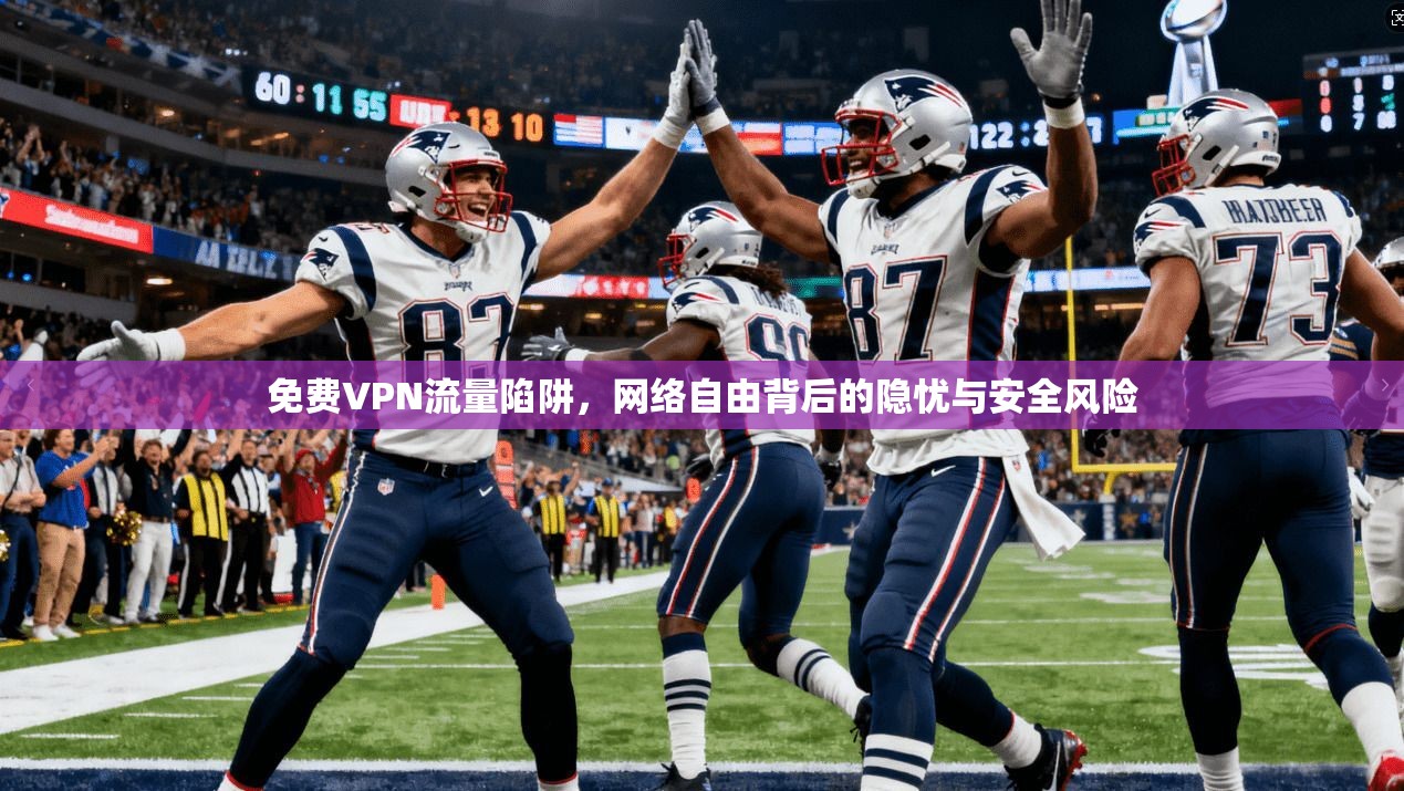 免费VPN流量陷阱，网络自由背后的隐忧与安全风险