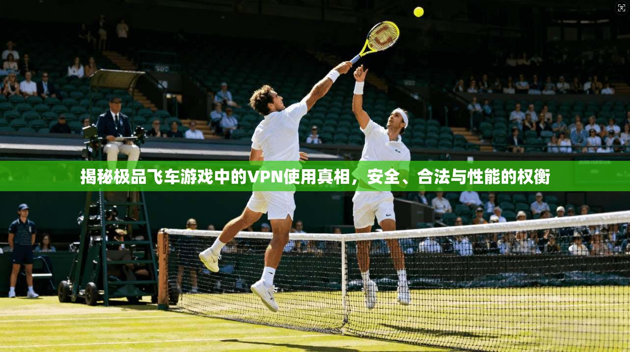 揭秘极品飞车游戏中的VPN使用真相，安全、合法与性能的权衡  第1张