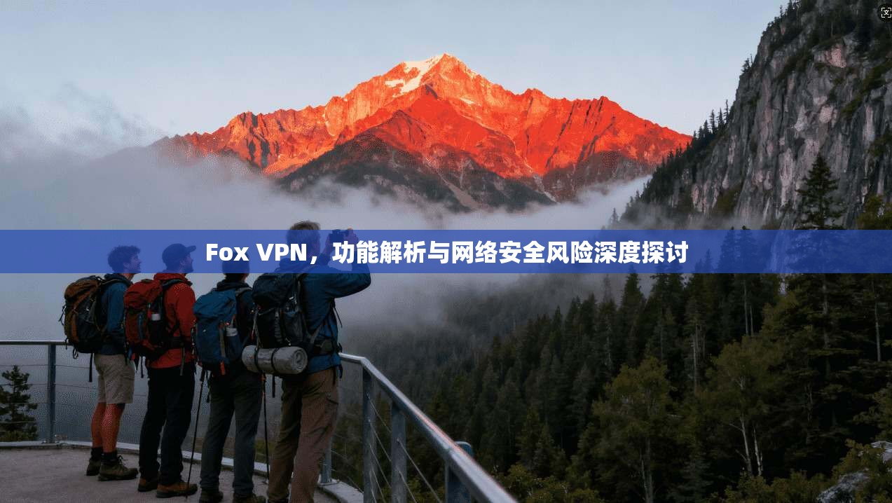 Fox VPN，功能解析与网络安全风险深度探讨