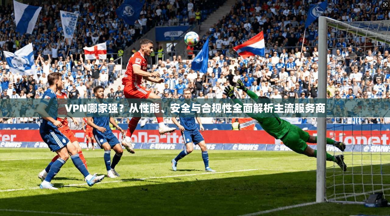 VPN哪家强?从性能、安全与合规性全面解析主流服务商