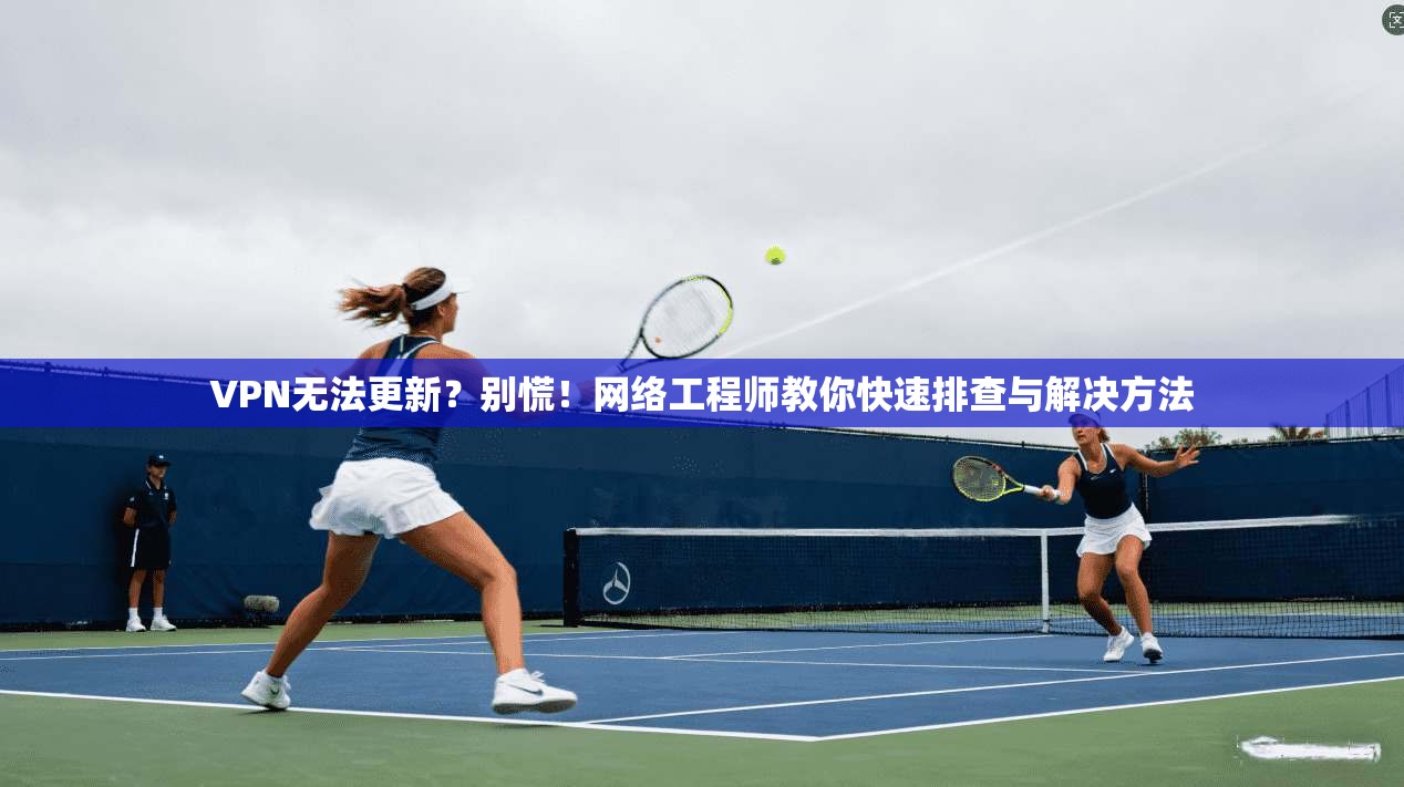 VPN无法更新?别慌!网络工程师教你快速排查与解决方法 第1张 VPN无法更新?别慌!网络工程师教你快速排查与解决方法 第1张