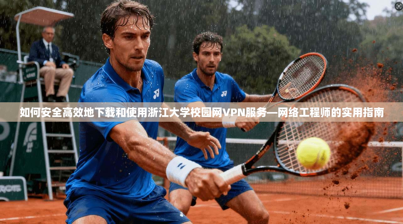 如何安全高效地下载和使用浙江大学校园网VPN服务—网络工程师的实用指南