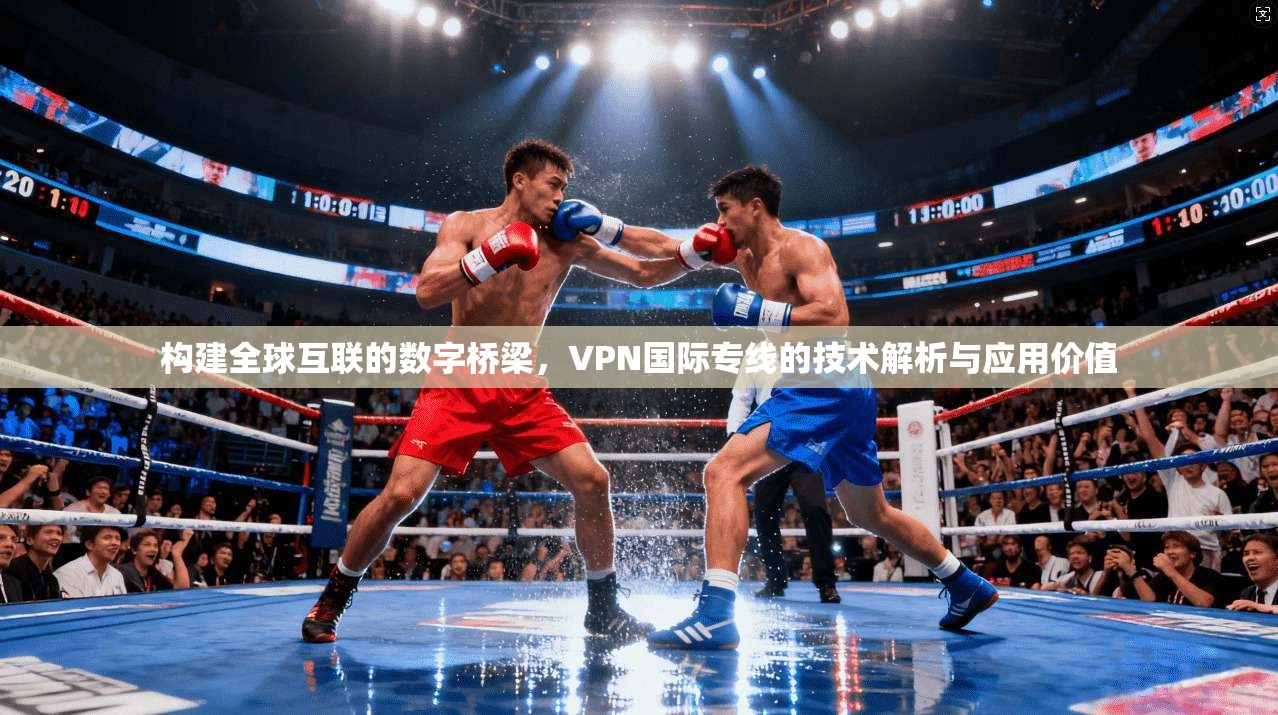 构建全球互联的数字桥梁,VPN国际专线的技术解析与应用价值