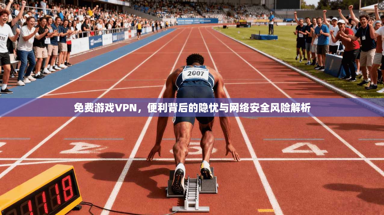 免费游戏VPN,便利背后的隐忧与网络安全风险解析 第1张 免费游戏VPN,便利背后的隐忧与网络安全风险解析 第1张