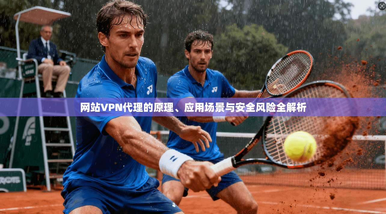 网站VPN代理的原理、应用场景与安全风险全解析