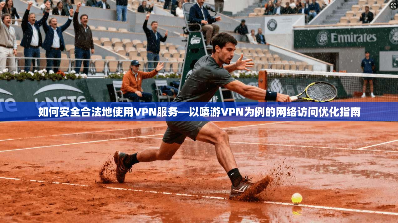 如何安全合法地使用VPN服务—以嘻游VPN为例的网络访问优化指南 第1张 如何安全合法地使用VPN服务—以嘻游VPN为例的网络访问优化指南 第1张