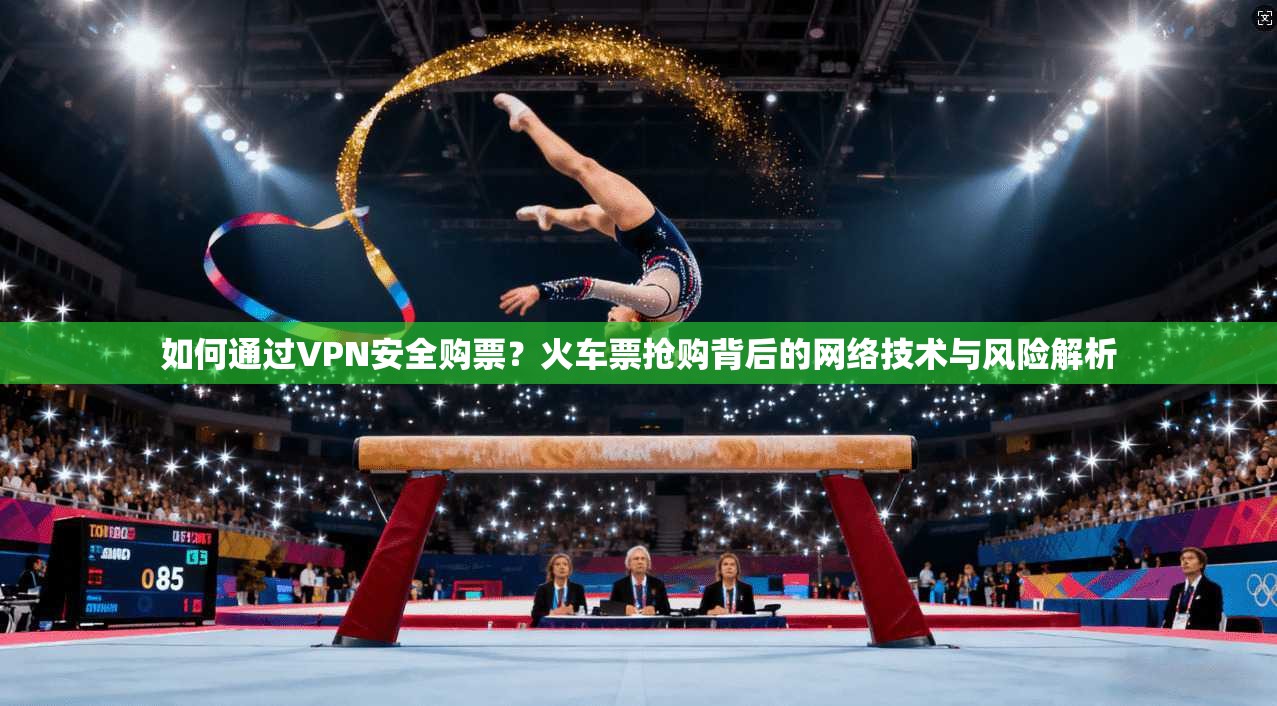 如何通过VPN安全购票？火车票抢购背后的网络技术与风险解析