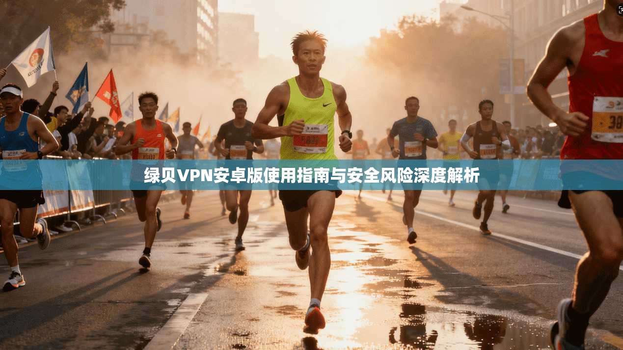 绿贝VPN安卓版使用指南与安全风险深度解析