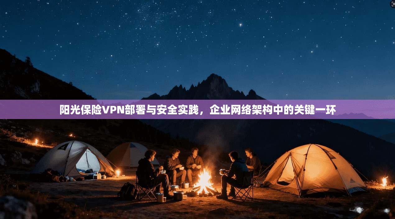 阳光保险VPN部署与安全实践，企业网络架构中的关键一环