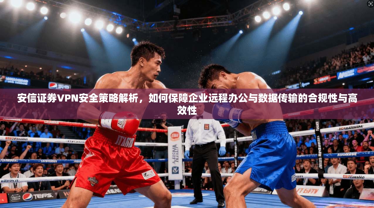 安信证券VPN安全策略解析,如何保障企业远程办公与数据传输的合规性与高效性 第1张 安信证券VPN安全策略解析,如何保障企业远程办公与数据传输的合规性与高效性 第1张