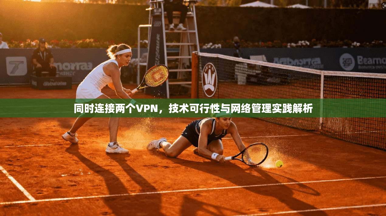 同时连接两个VPN，技术可行性与网络管理实践解析