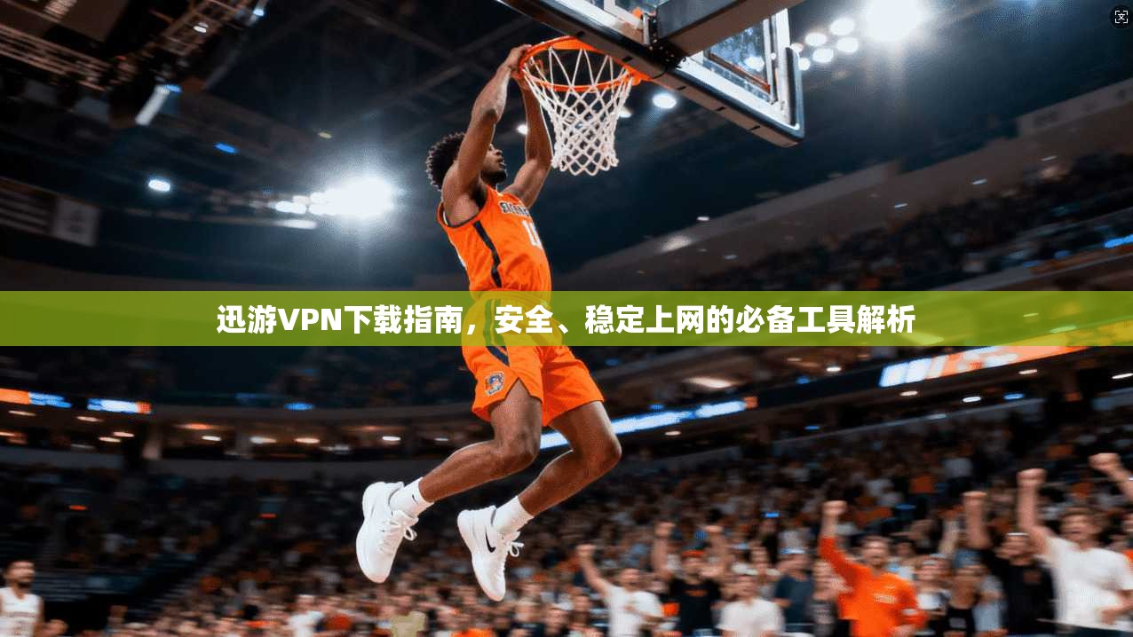 迅游VPN下载指南，安全、稳定上网的必备工具解析