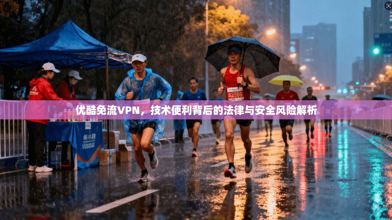 优酷免流VPN，技术便利背后的法律与安全风险解析  第1张