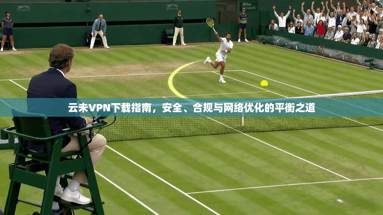 云未VPN下载指南，安全、合规与网络优化的平衡之道