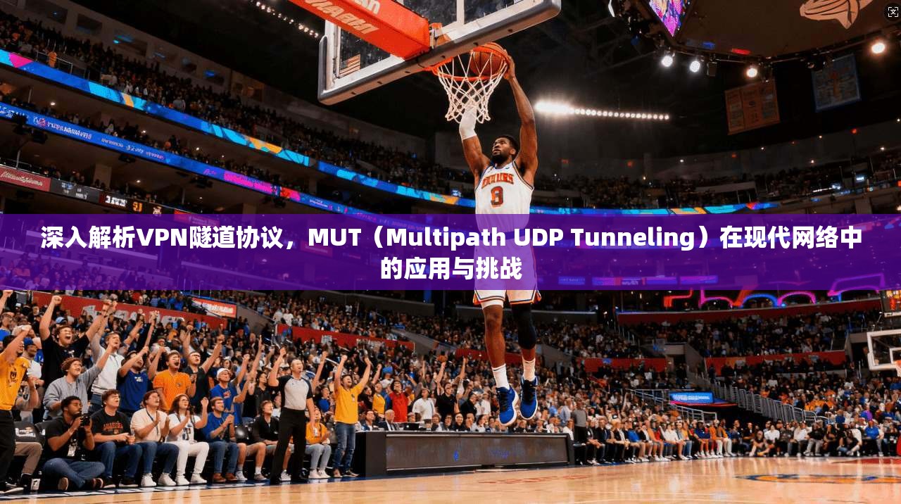 深入解析VPN隧道协议，MUT（Multipath UDP Tunneling）在现代网络中的应用与挑战