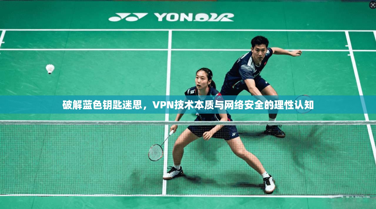 破解蓝色钥匙迷思,VPN技术本质与网络安全的理性认知