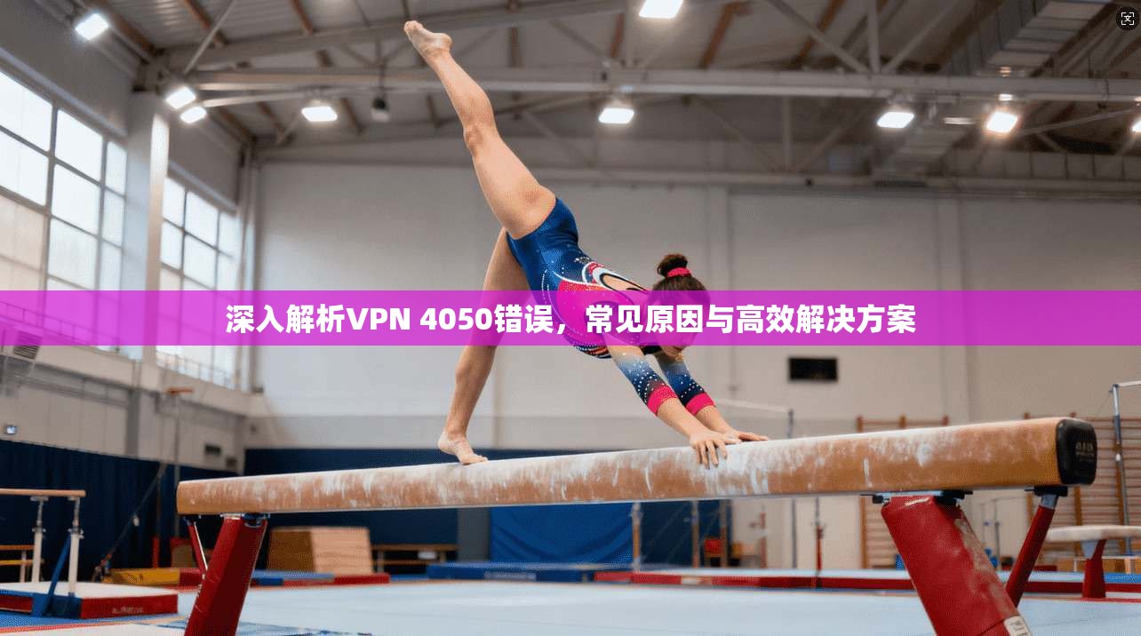深入解析VPN 4050错误，常见原因与高效解决方案  第1张