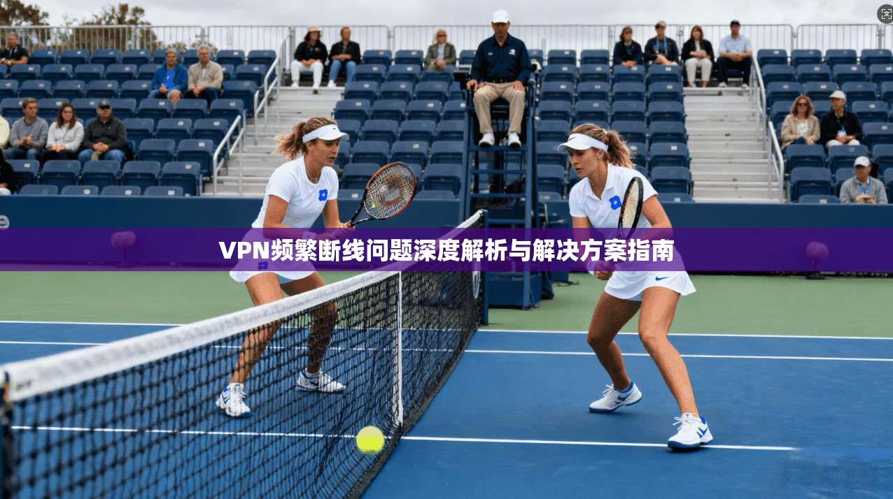 VPN频繁断线问题深度解析与解决方案指南