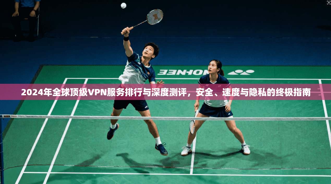 2024年全球顶级VPN服务排行与深度测评，安全、速度与隐私的终极指南  第1张