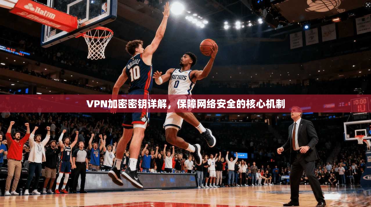 VPN加密密钥详解，保障网络安全的核心机制