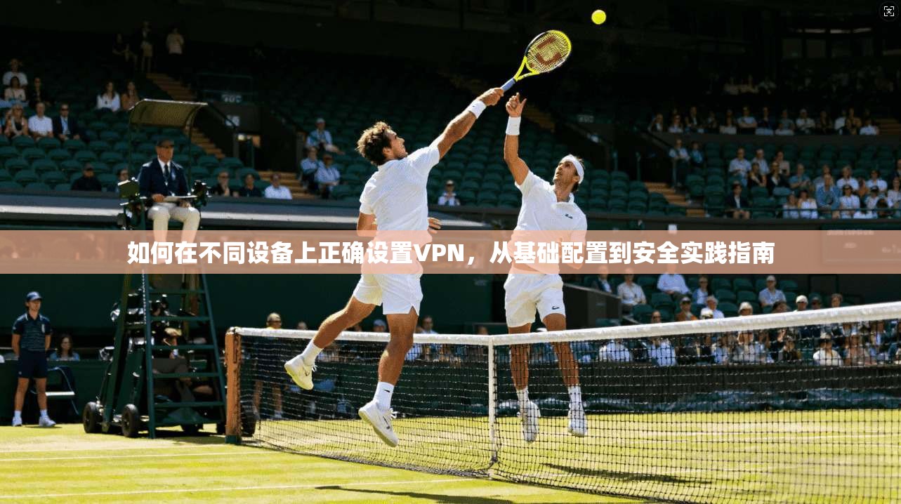 如何在不同设备上正确设置VPN，从基础配置到安全实践指南  第1张