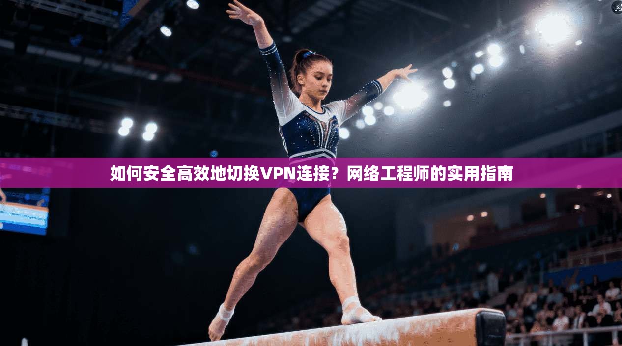 如何安全高效地切换VPN连接?网络工程师的实用指南