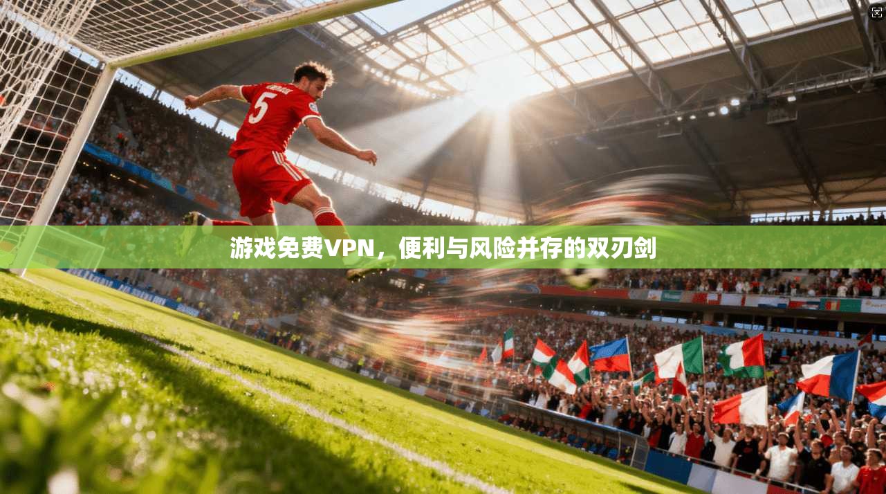 游戏免费VPN，便利与风险并存的双刃剑