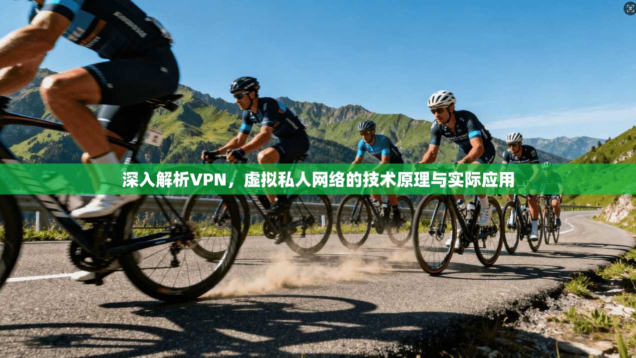 深入解析VPN，虚拟私人网络的技术原理与实际应用