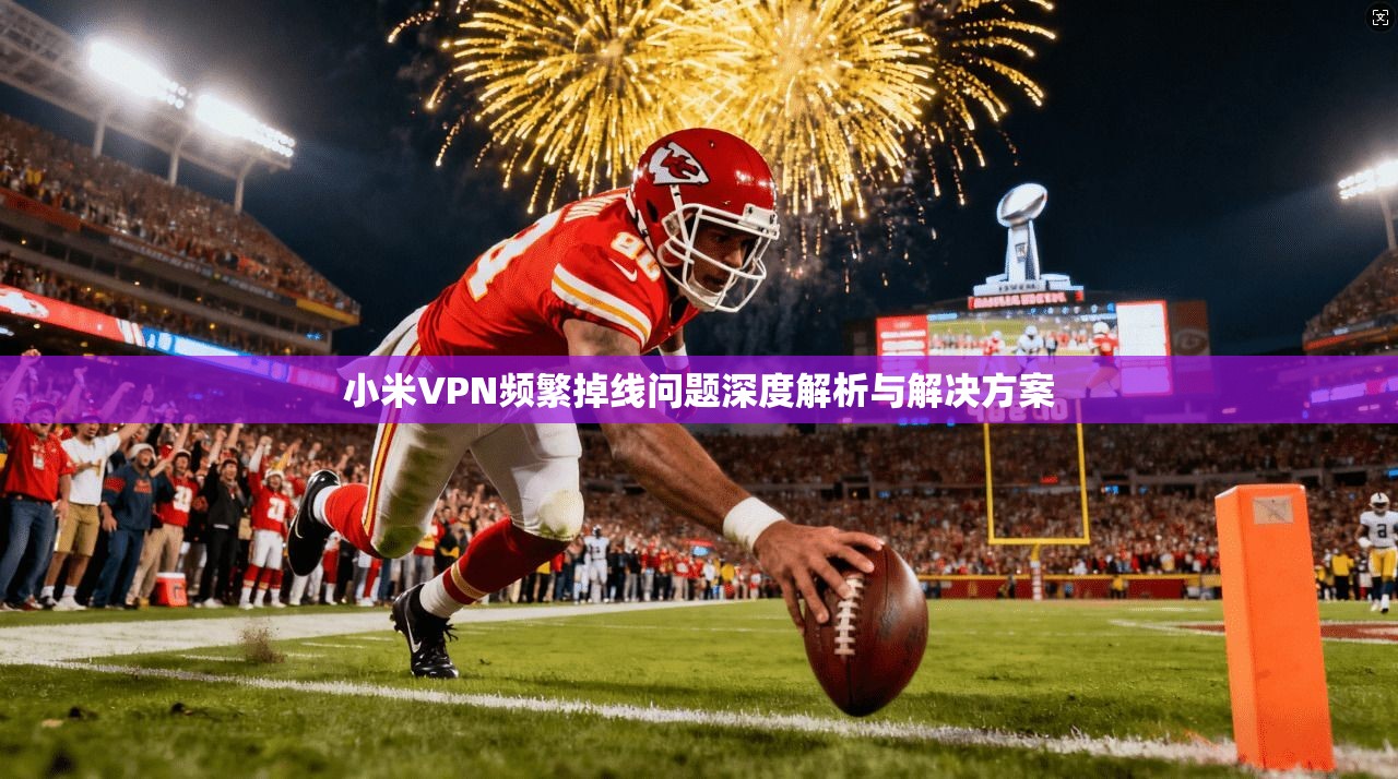 小米VPN频繁掉线问题深度解析与解决方案  第1张