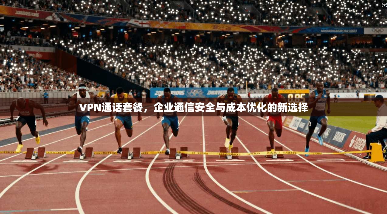 VPN通话套餐，企业通信安全与成本优化的新选择