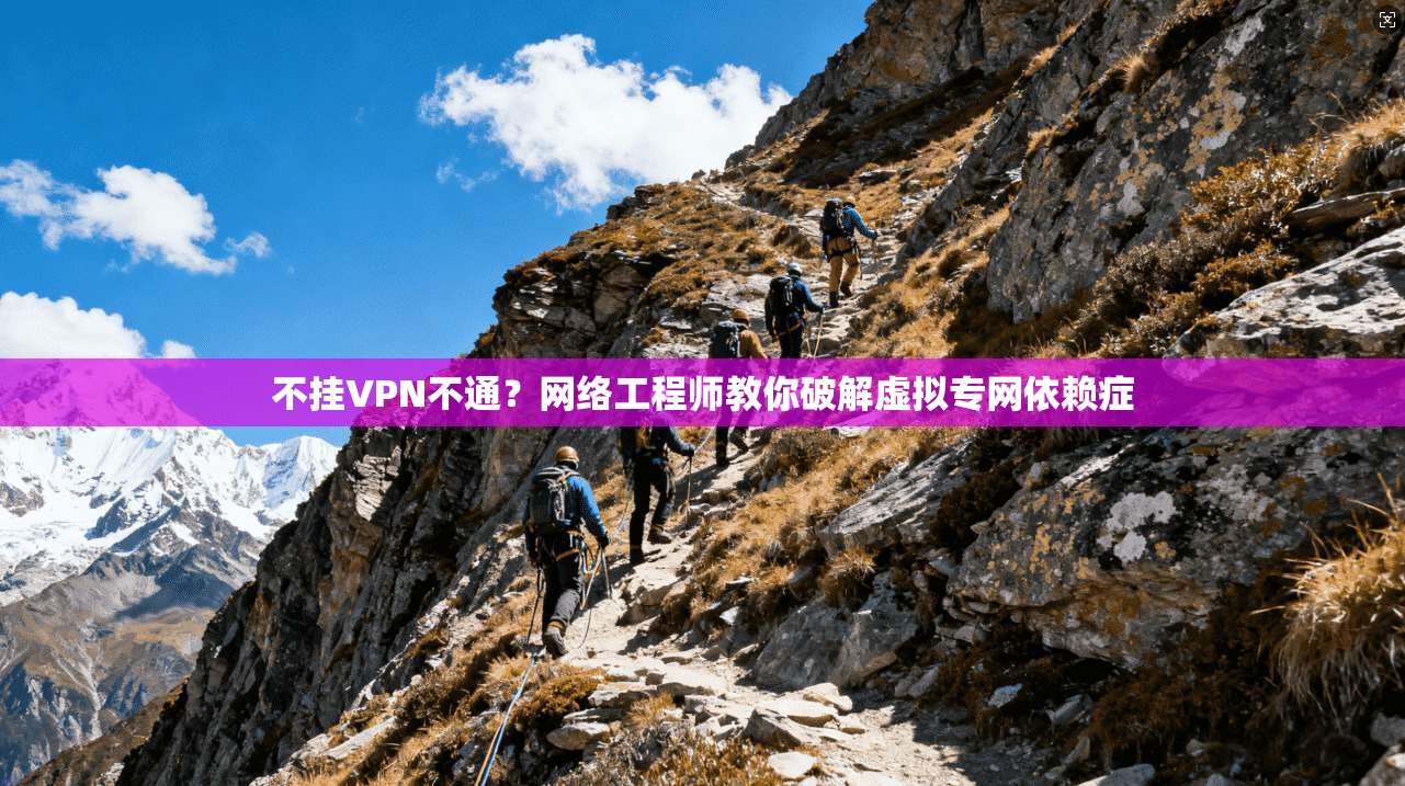 不挂VPN不通?网络工程师教你破解虚拟专网依赖症