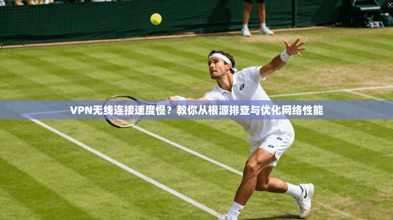 VPN无线连接速度慢?教你从根源排查与优化网络性能
