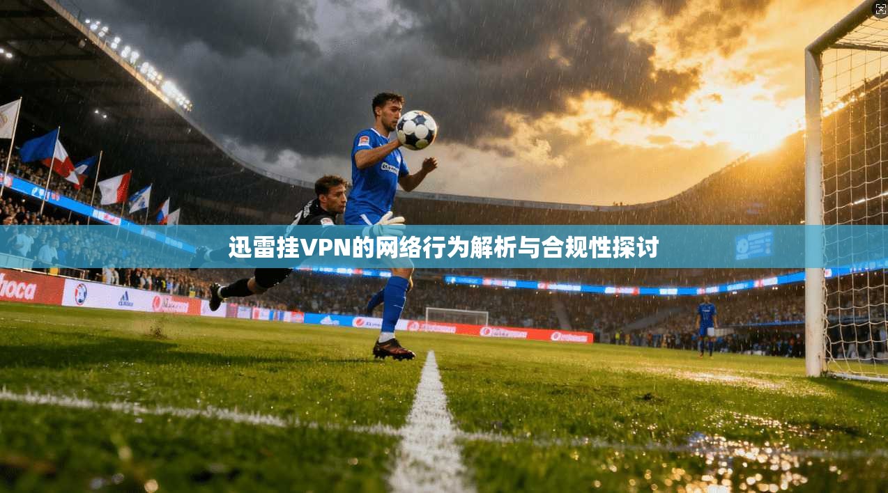 迅雷挂VPN的网络行为解析与合规性探讨