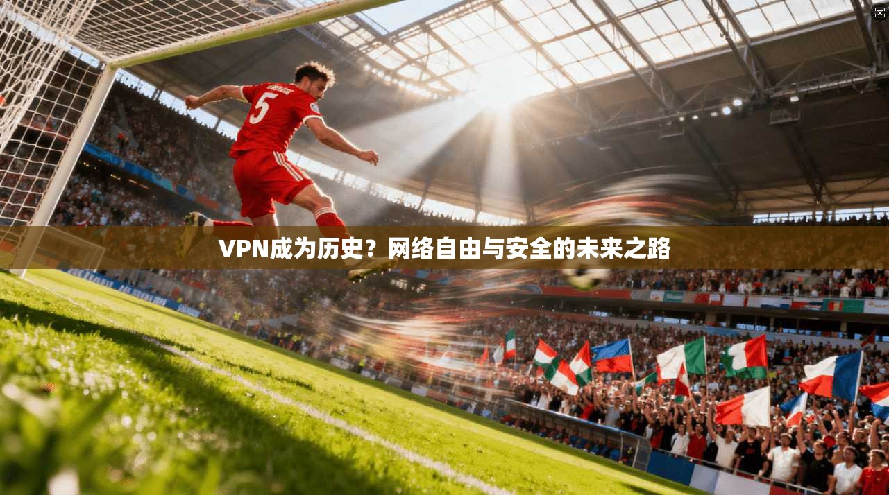 VPN成为历史?网络自由与安全的未来之路