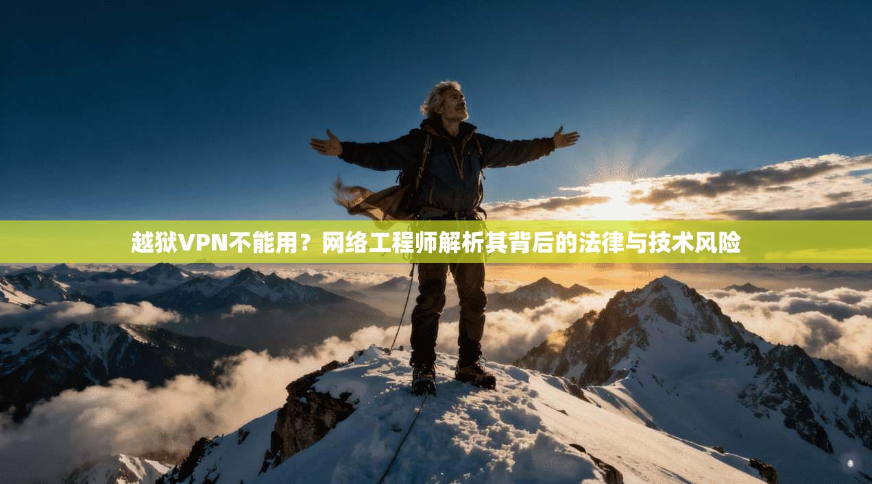 越狱VPN不能用?网络工程师解析其背后的法律与技术风险