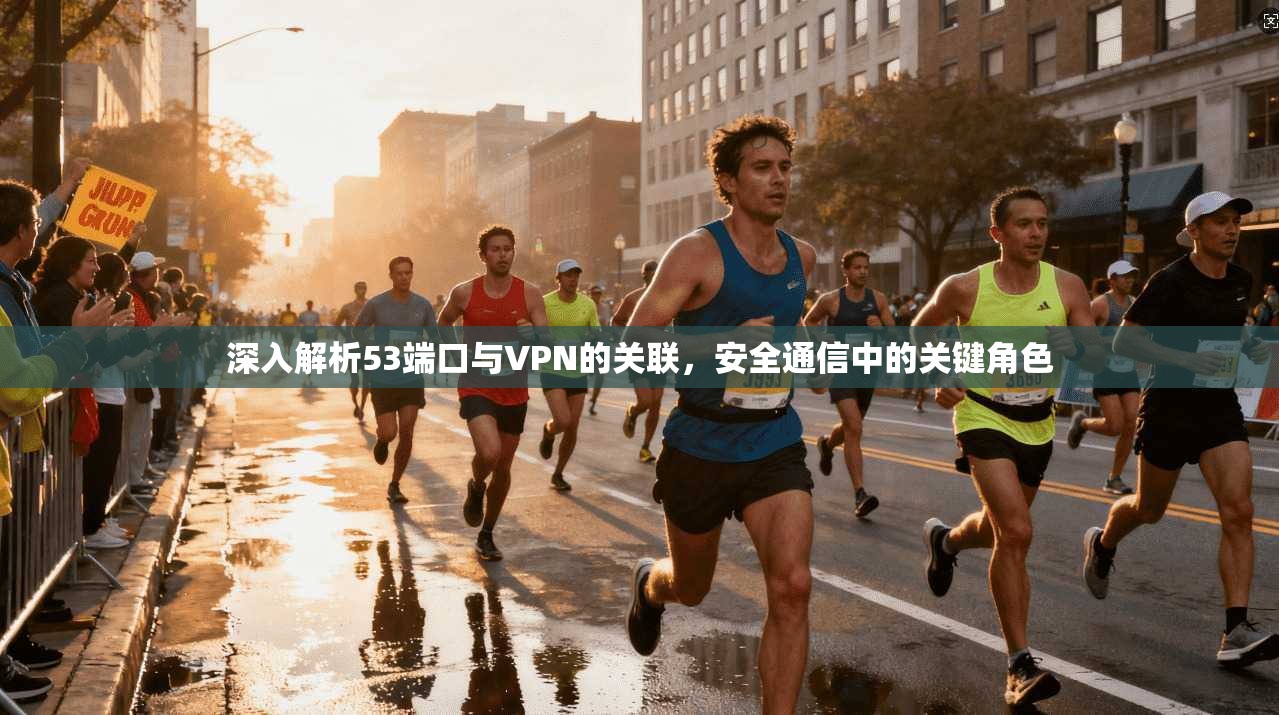 深入解析53端口与VPN的关联，安全通信中的关键角色