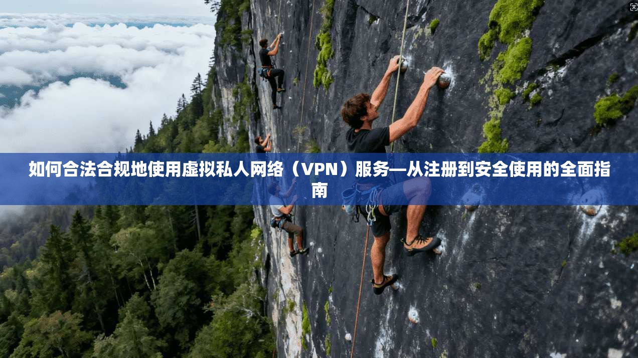 如何合法合规地使用虚拟私人网络（VPN）服务—从注册到安全使用的全面指南