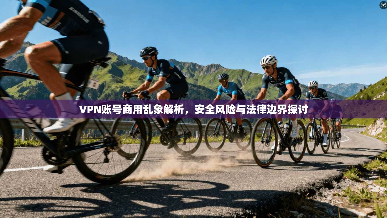 VPN账号商用乱象解析，安全风险与法律边界探讨