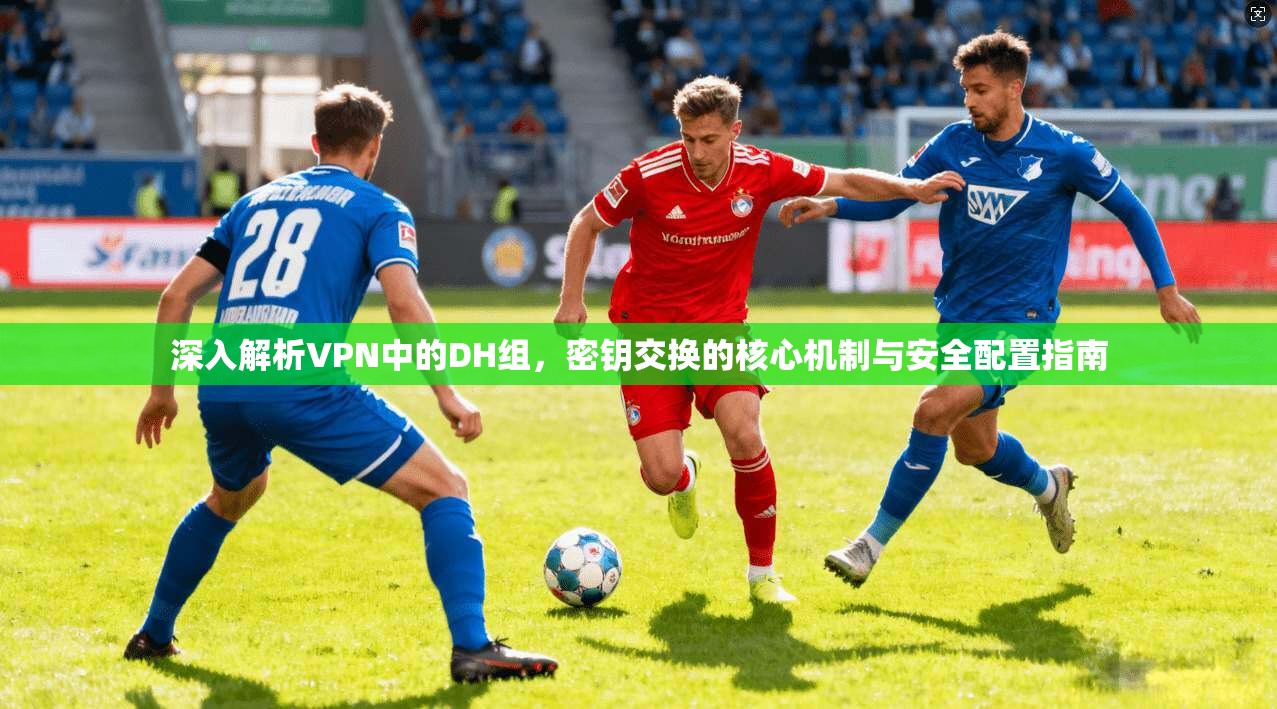 深入解析VPN中的DH组,密钥交换的核心机制与安全配置指南