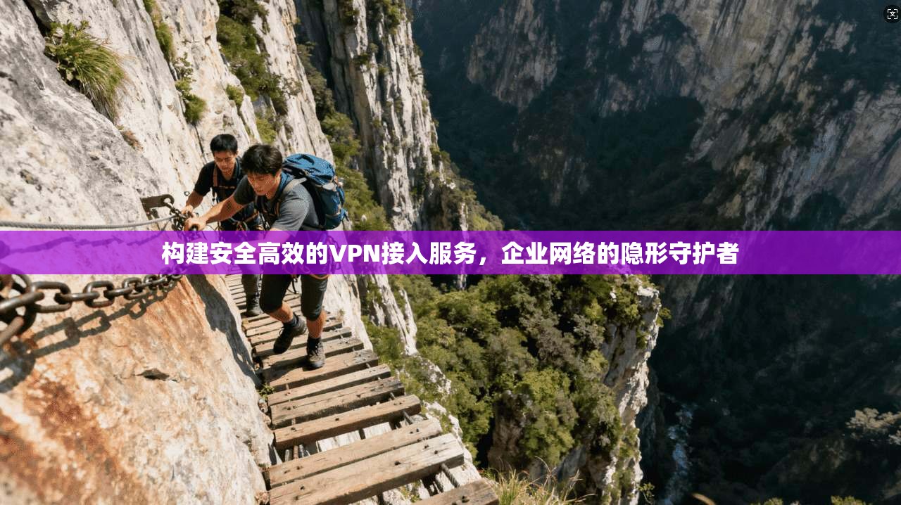 构建安全高效的VPN接入服务，企业网络的隐形守护者