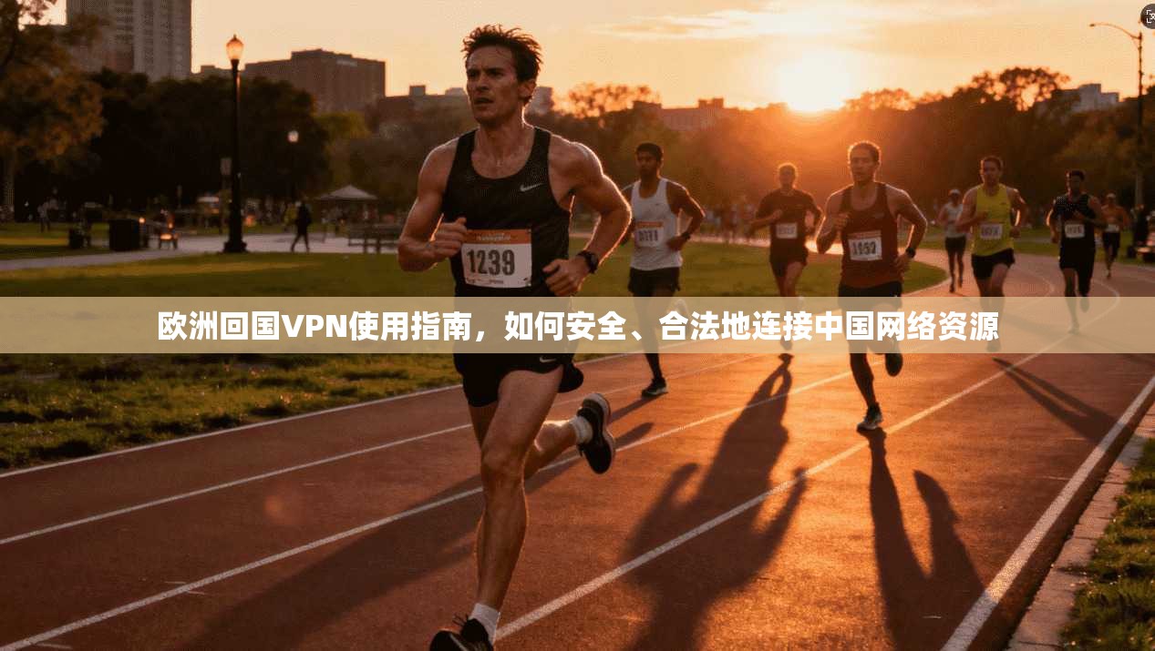 欧洲回国VPN使用指南，如何安全、合法地连接中国网络资源