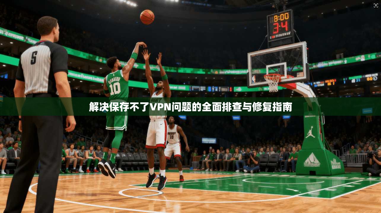 解决保存不了VPN问题的全面排查与修复指南