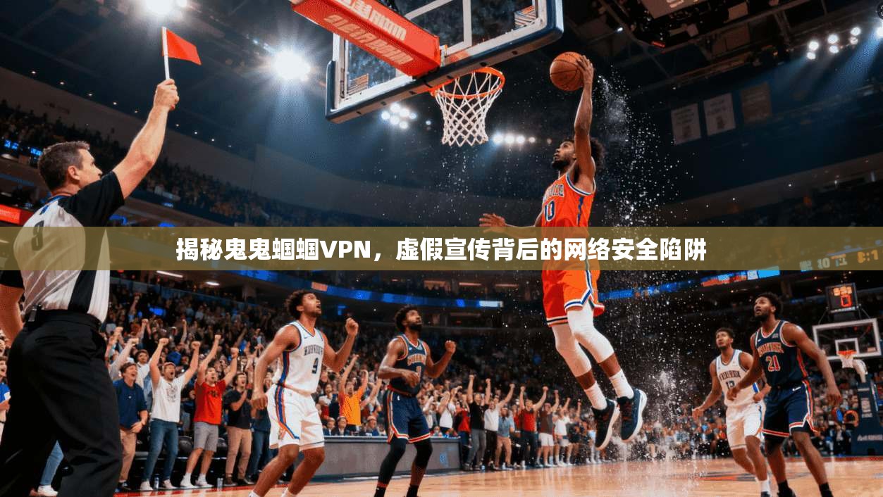 揭秘鬼鬼蝈蝈VPN，虚假宣传背后的网络安全陷阱