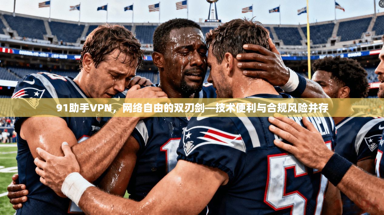 91助手VPN，网络自由的双刃剑—技术便利与合规风险并存
